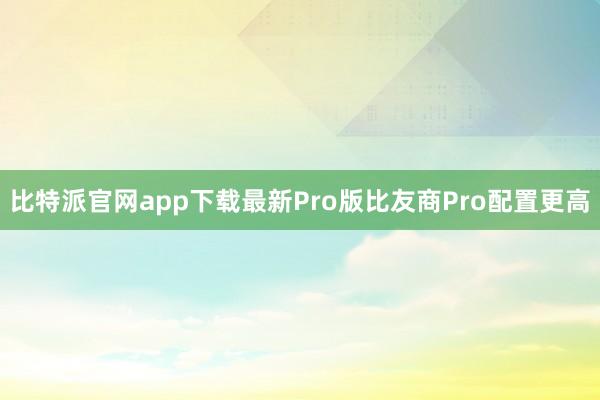 比特派官网app下载最新Pro版比友商Pro配置更高