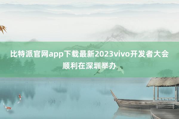 比特派官网app下载最新2023vivo开发者大会顺利在深圳举办