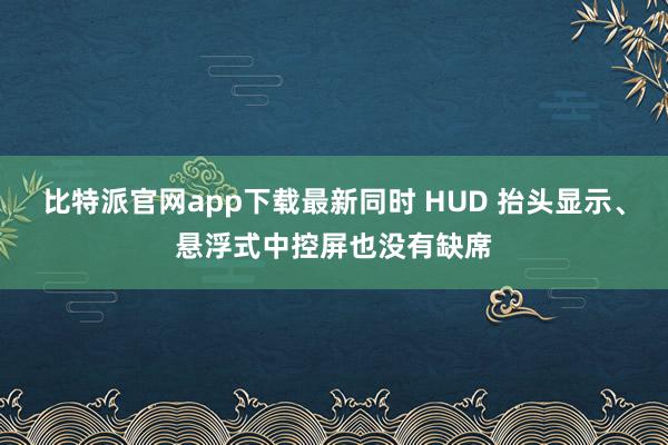 比特派官网app下载最新同时 HUD 抬头显示、悬浮式中控屏也没有缺席