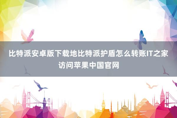 比特派安卓版下载地比特派护盾怎么转账IT之家访问苹果中国官网
