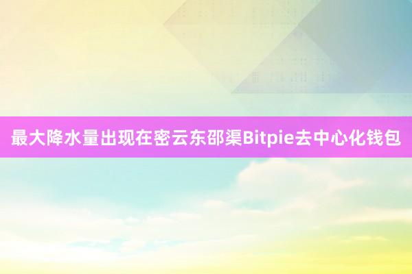 最大降水量出现在密云东邵渠Bitpie去中心化钱包