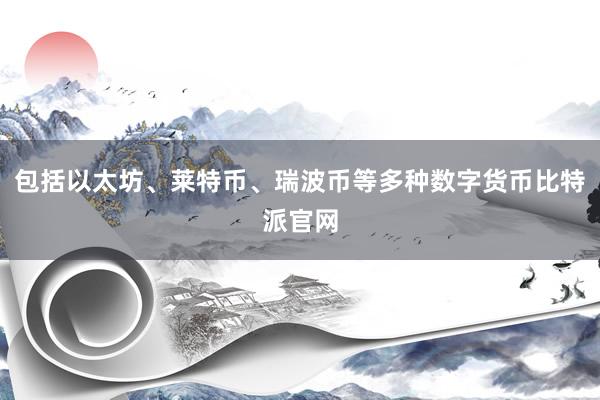 包括以太坊、莱特币、瑞波币等多种数字货币比特派官网