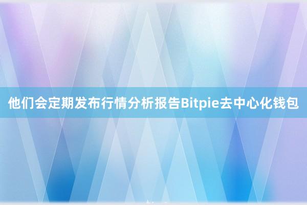 他们会定期发布行情分析报告Bitpie去中心化钱包