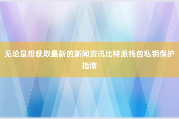 无论是想获取最新的新闻资讯比特派钱包私钥保护指南