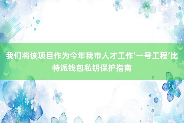 我们将该项目作为今年我市人才工作‘一号工程’比特派钱包私钥保护指南