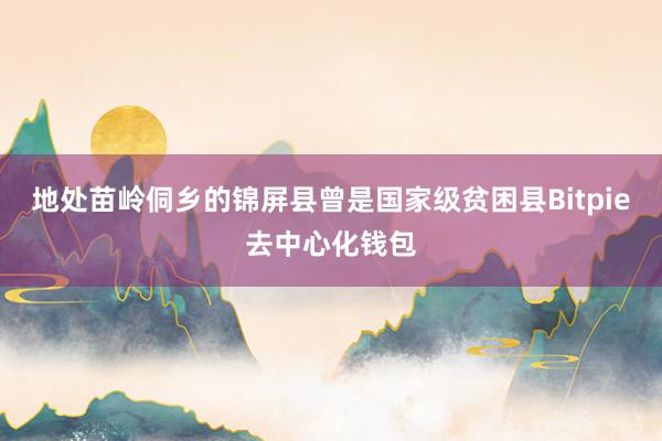 地处苗岭侗乡的锦屏县曾是国家级贫困县Bitpie去中心化钱包