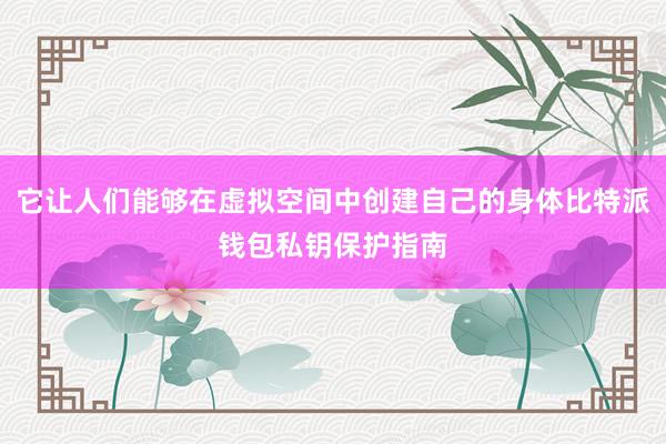 它让人们能够在虚拟空间中创建自己的身体比特派钱包私钥保护指南