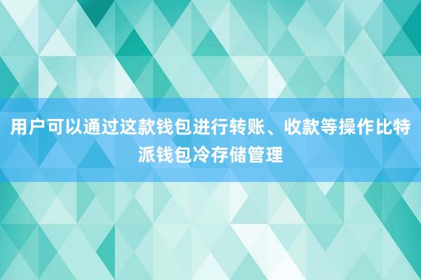 用户可以通过这款钱包进行转账、收款等操作比特派钱包冷存储管理