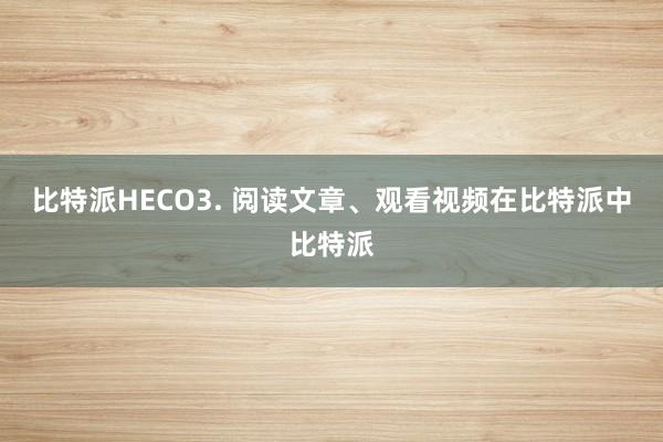 比特派HECO3. 阅读文章、观看视频在比特派中比特派