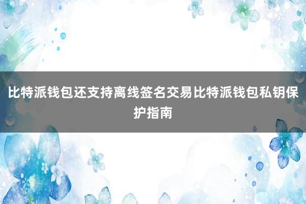 比特派钱包还支持离线签名交易比特派钱包私钥保护指南