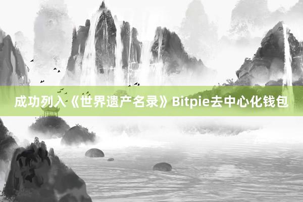 成功列入《世界遗产名录》Bitpie去中心化钱包