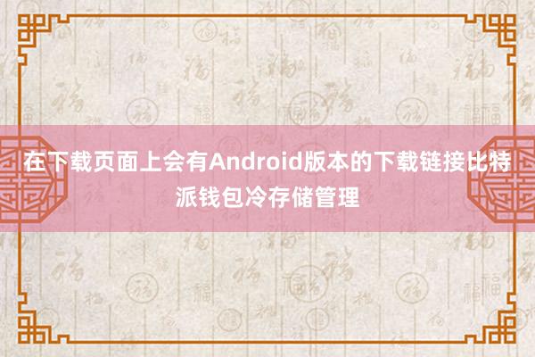 在下载页面上会有Android版本的下载链接比特派钱包冷存储管理