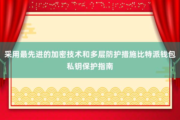 采用最先进的加密技术和多层防护措施比特派钱包私钥保护指南