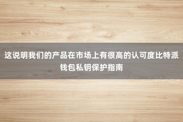 这说明我们的产品在市场上有很高的认可度比特派钱包私钥保护指南