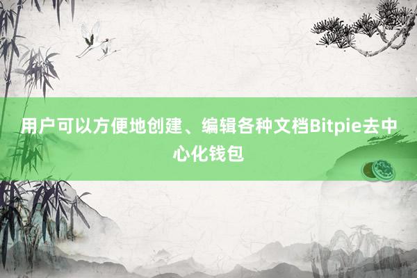 用户可以方便地创建、编辑各种文档Bitpie去中心化钱包