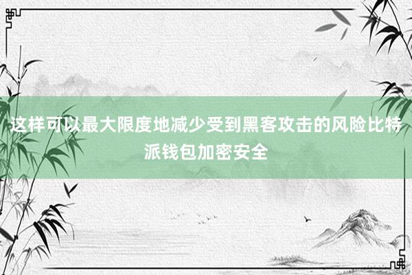 这样可以最大限度地减少受到黑客攻击的风险比特派钱包加密安全