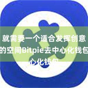 就需要一个适合发挥创意的空间Bitpie去中心化钱包