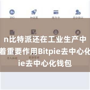 n比特派还在工业生产中发挥着重要作用Bitpie去中心化钱包