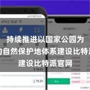 持续推进以国家公园为主体的自然保护地体系建设比特派官网